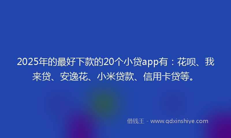 2025年的最好下款的20个小贷app有：花呗、我来贷、安逸花、小米贷款、信用卡贷等。
