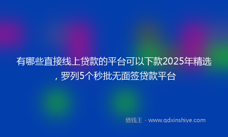 有哪些直接线上贷款的平台可以下款2025年精选，罗列5个秒批无面签贷款平台