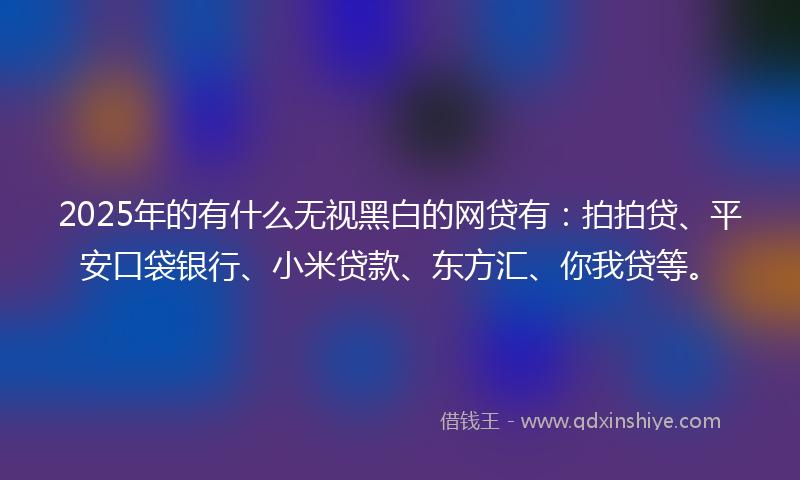 2025年的有什么无视黑白的网贷有：拍拍贷、平安口袋银行、小米贷款、东方汇、你我贷等。