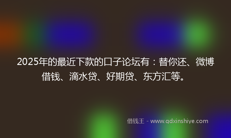 2025年的最近下款的口子论坛有：替你还、微博借钱、滴水贷、好期贷、东方汇等。