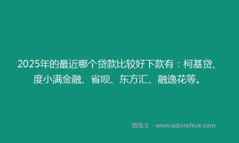 2025年的最近哪个贷款比较好下款有：柯基贷、度小满金融、省呗、东方汇、融逸花等。