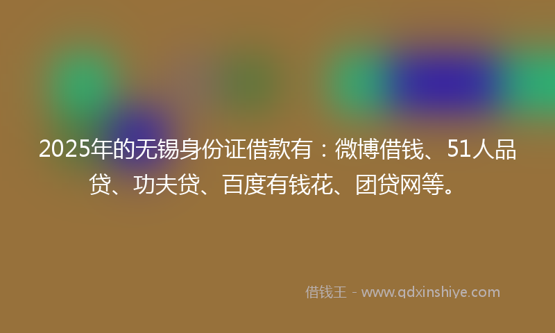 2025年的无锡身份证借款有：微博借钱、51人品贷、功夫贷、百度有钱花、团贷网等。