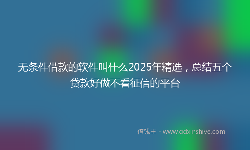 无条件借款的软件叫什么2025年精选，总结五个贷款好做不看征信的平台