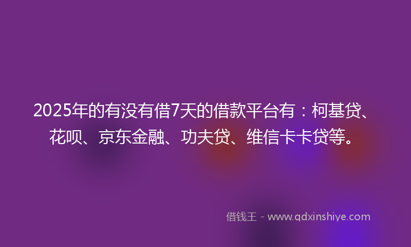 2025年的有没有借7天的借款平台有：柯基贷、花呗、京东金融、功夫贷、维信卡卡贷等。