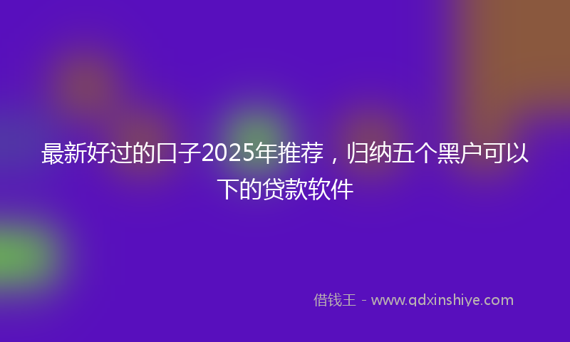 最新好过的口子2025年推荐，归纳五个黑户可以下的贷款软件