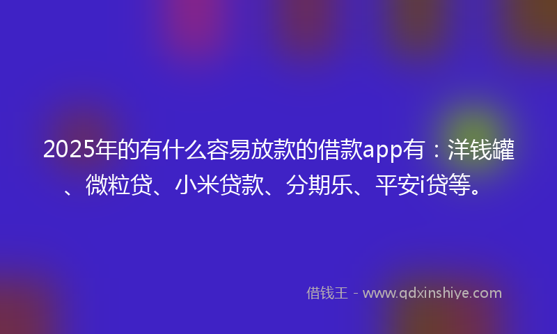 2025年的有什么容易放款的借款app有：洋钱罐、微粒贷、小米贷款、分期乐、平安i贷等。