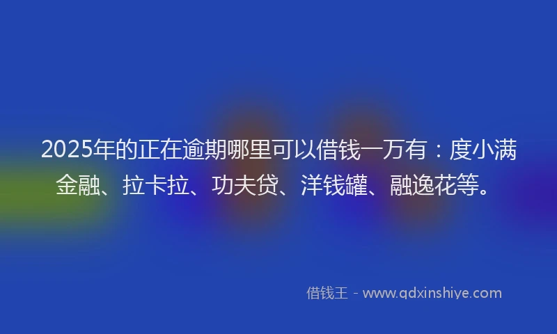 2025年的正在逾期哪里可以借钱一万有：度小满金融、拉卡拉、功夫贷、洋钱罐、融逸花等。