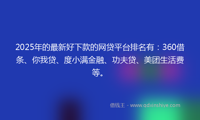 2025年的最新好下款的网贷平台排名有：360借条、你我贷、度小满金融、功夫贷、美团生活费等。