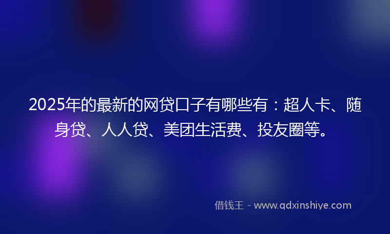 2025年的最新的网贷口子有哪些有：超人卡、随身贷、人人贷、美团生活费、投友圈等。