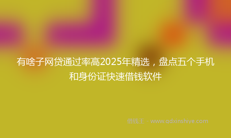 有啥子网贷通过率高2025年精选，盘点五个手机和身份证快速借钱软件