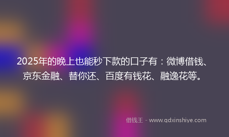 2025年的晚上也能秒下款的口子有：微博借钱、京东金融、替你还、百度有钱花、融逸花等。