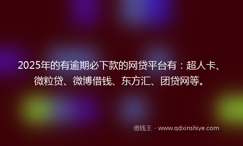 2025年的有逾期必下款的网贷平台有：超人卡、微粒贷、微博借钱、东方汇、团贷网等。