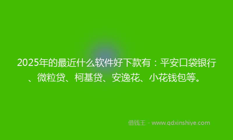 2025年的最近什么软件好下款有：平安口袋银行、微粒贷、柯基贷、安逸花、小花钱包等。