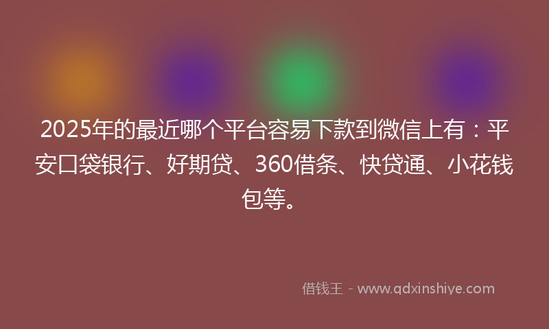 2025年的最近哪个平台容易下款到微信上有：平安口袋银行、好期贷、360借条、快贷通、小花钱包等。