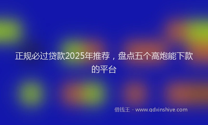 正规必过贷款2025年推荐，盘点五个高炮能下款的平台