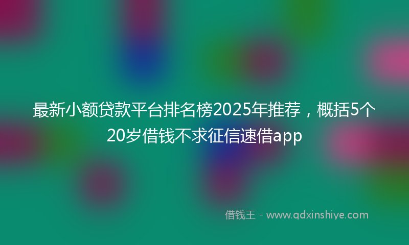 最新小额贷款平台排名榜2025年推荐，概括5个20岁借钱不求征信速借app