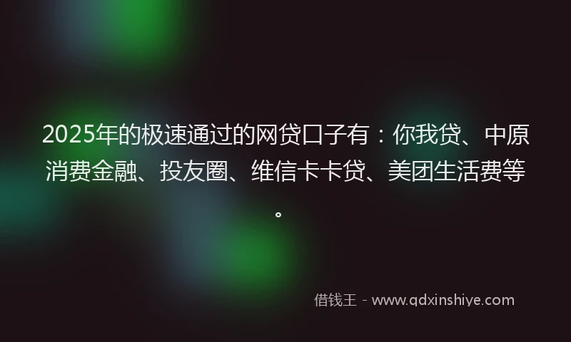 2025年的极速通过的网贷口子有：你我贷、中原消费金融、投友圈、维信卡卡贷、美团生活费等。