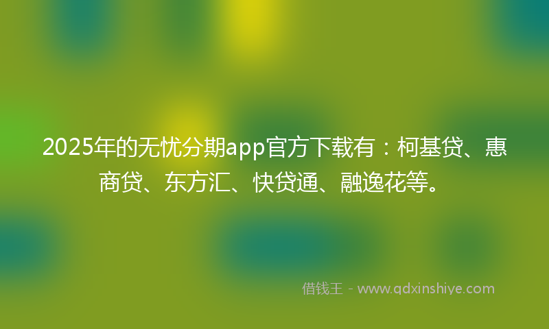 2025年的无忧分期app官方下载有：柯基贷、惠商贷、东方汇、快贷通、融逸花等。