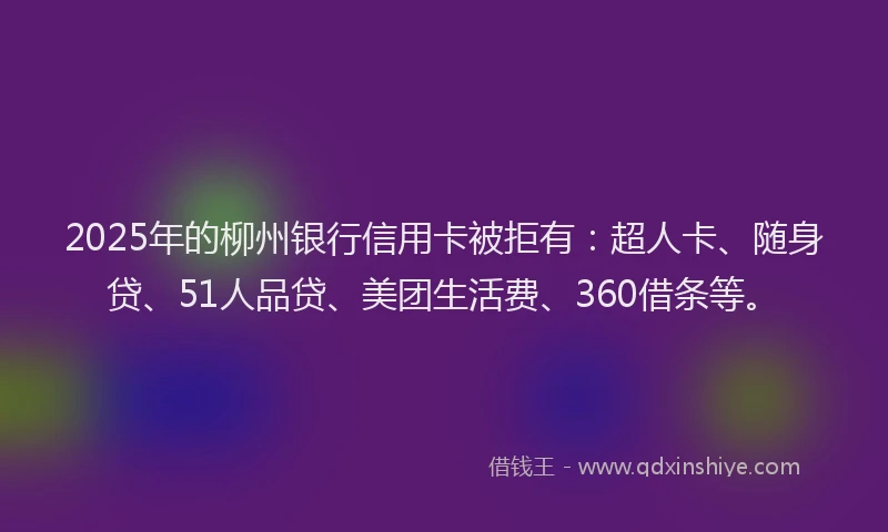 2025年的柳州银行信用卡被拒有：超人卡、随身贷、51人品贷、美团生活费、360借条等。