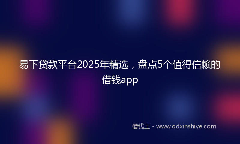 易下贷款平台2025年精选，盘点5个值得信赖的借钱app