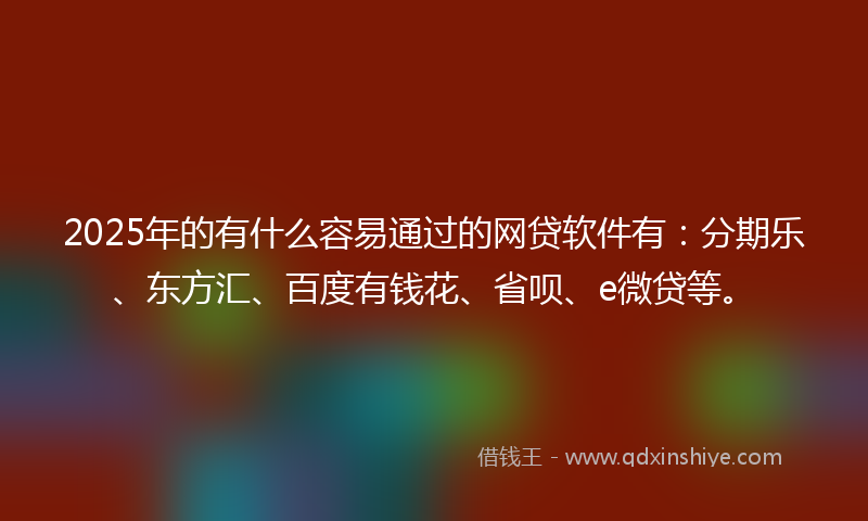 2025年的有什么容易通过的网贷软件有：分期乐、东方汇、百度有钱花、省呗、e微贷等。