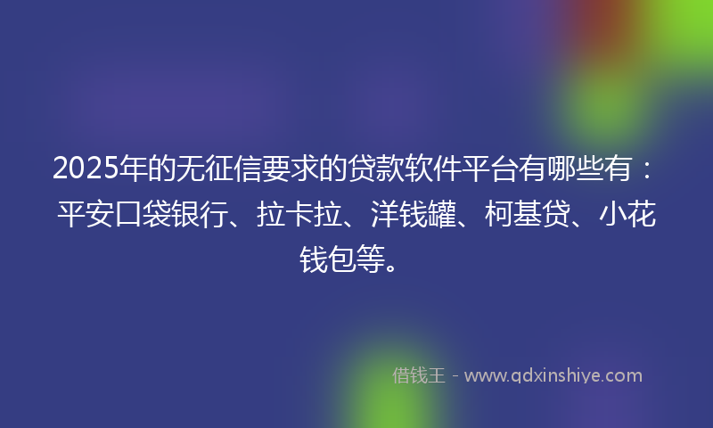 2025年的无征信要求的贷款软件平台有哪些有：平安口袋银行、拉卡拉、洋钱罐、柯基贷、小花钱包等。