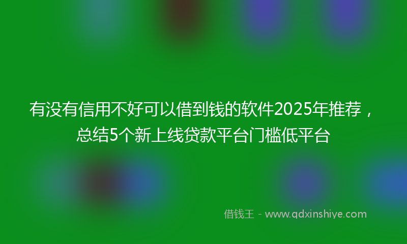 有没有信用不好可以借到钱的软件2025年推荐，总结5个新上线贷款平台门槛低平台