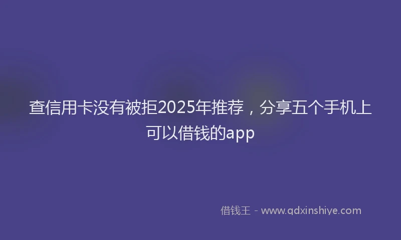 查信用卡没有被拒2025年推荐，分享五个手机上可以借钱的app