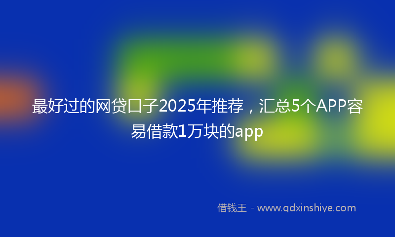 最好过的网贷口子2025年推荐，汇总5个APP容易借款1万块的app