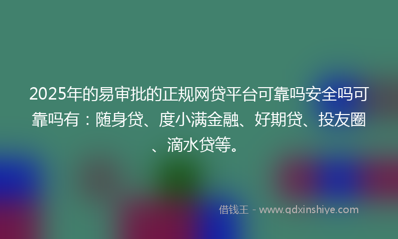 2025年的易审批的正规网贷平台可靠吗安全吗可靠吗有：随身贷、度小满金融、好期贷、投友圈、滴水贷等。