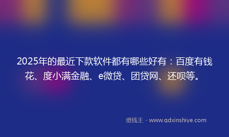 2025年的最近下款软件都有哪些好有：百度有钱花、度小满金融、e微贷、团贷网、还呗等。