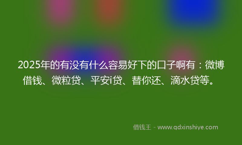 2025年的有没有什么容易好下的口子啊有：微博借钱、微粒贷、平安i贷、替你还、滴水贷等。