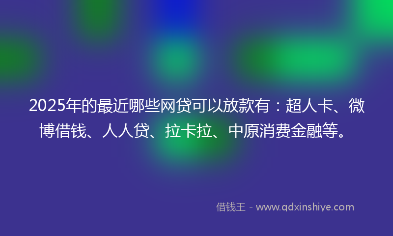 2025年的最近哪些网贷可以放款有：超人卡、微博借钱、人人贷、拉卡拉、中原消费金融等。
