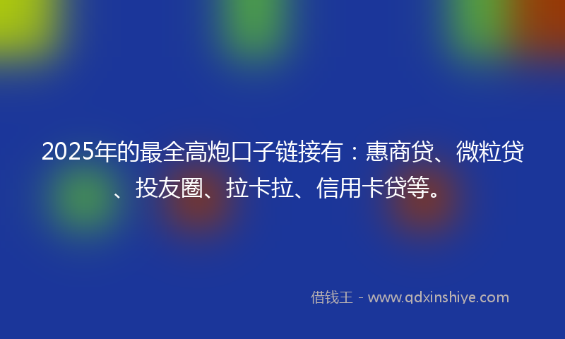 2025年的最全高炮口子链接有：惠商贷、微粒贷、投友圈、拉卡拉、信用卡贷等。