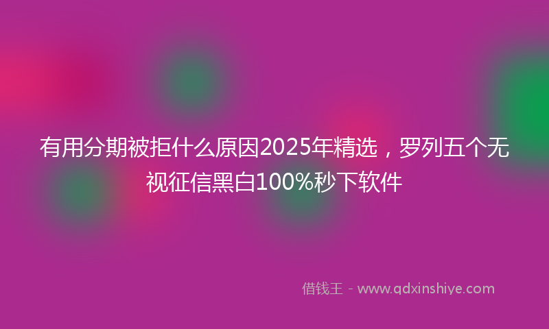 有用分期被拒什么原因2025年精选，罗列五个无视征信黑白100%秒下软件