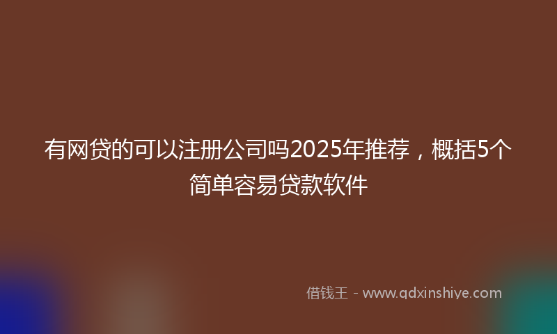有网贷的可以注册公司吗2025年推荐，概括5个简单容易贷款软件