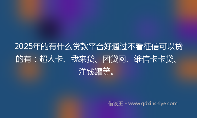 2025年的有什么贷款平台好通过不看征信可以贷的有：超人卡、我来贷、团贷网、维信卡卡贷、洋钱罐等。