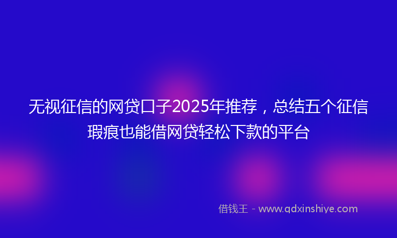 无视征信的网贷口子2025年推荐，总结五个征信瑕疵也能借网贷轻松下款的平台
