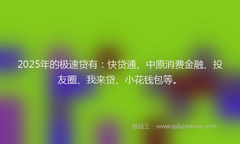 2025年的极速贷有：快贷通、中原消费金融、投友圈、我来贷、小花钱包等。