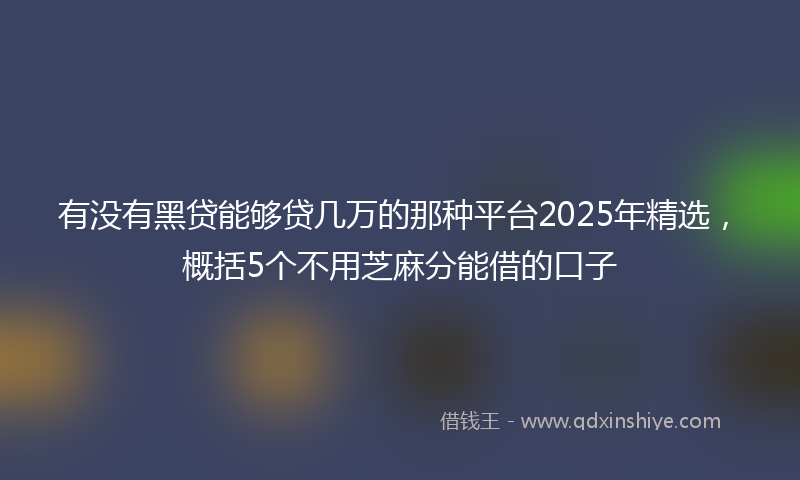 有没有黑贷能够贷几万的那种平台2025年精选，概括5个不用芝麻分能借的口子