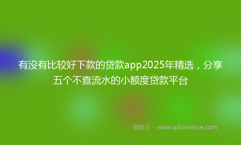 有没有比较好下款的贷款app2025年精选，分享五个不查流水的小额度贷款平台