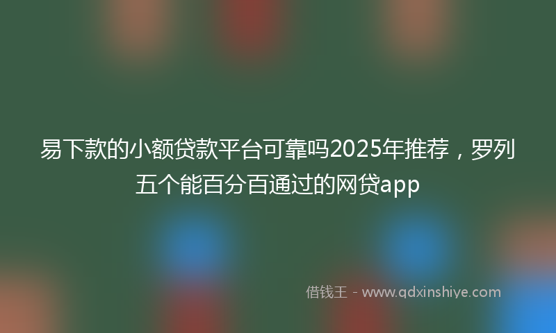 易下款的小额贷款平台可靠吗2025年推荐，罗列五个能百分百通过的网贷app