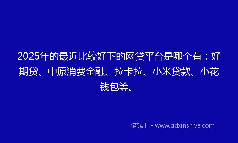 2025年的最近比较好下的网贷平台是哪个有：好期贷、中原消费金融、拉卡拉、小米贷款、小花钱包等。