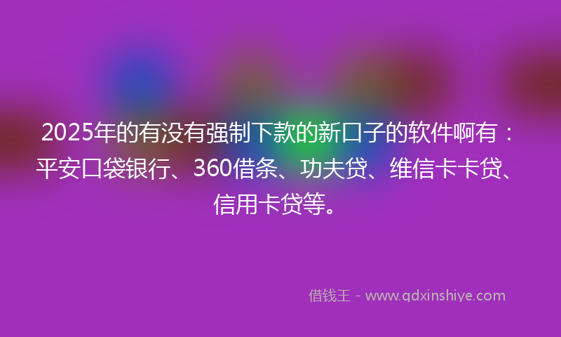 2025年的有没有强制下款的新口子的软件啊有：平安口袋银行、360借条、功夫贷、维信卡卡贷、信用卡贷等。