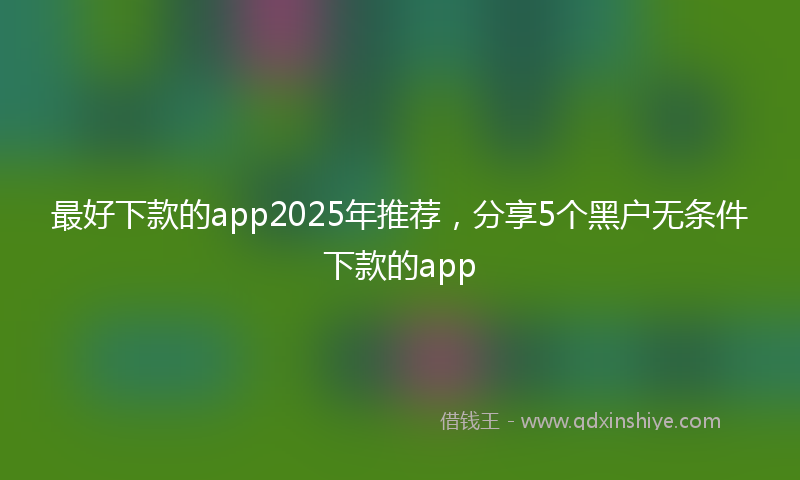 最好下款的app2025年推荐，分享5个黑户无条件下款的app