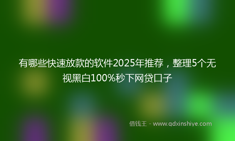 有哪些快速放款的软件2025年推荐，整理5个无视黑白100%秒下网贷口子