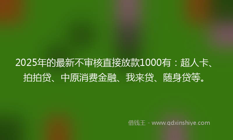 2025年的最新不审核直接放款1000有：超人卡、拍拍贷、中原消费金融、我来贷、随身贷等。
