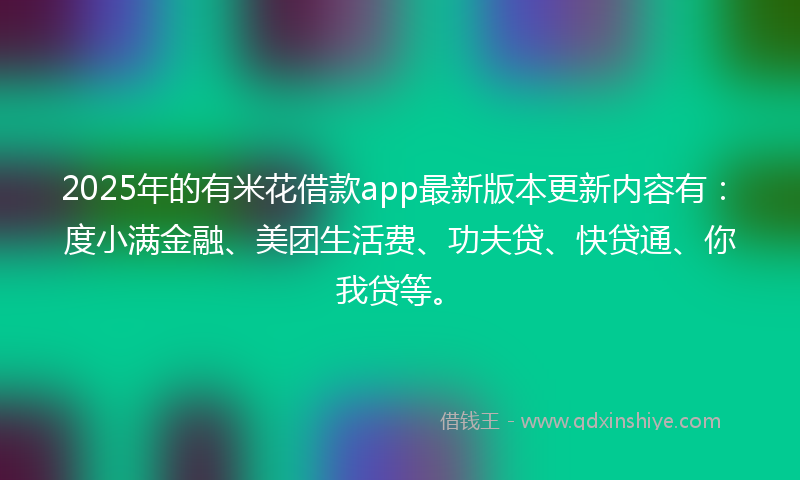 2025年的有米花借款app最新版本更新内容有：度小满金融、美团生活费、功夫贷、快贷通、你我贷等。