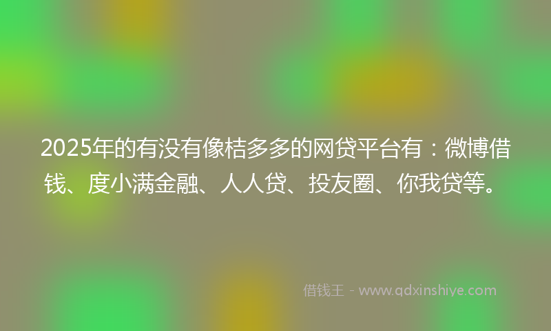 2025年的有没有像桔多多的网贷平台有：微博借钱、度小满金融、人人贷、投友圈、你我贷等。