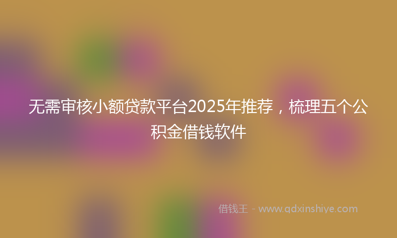 无需审核小额贷款平台2025年推荐，梳理五个公积金借钱软件